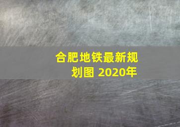 合肥地铁最新规划图 2020年